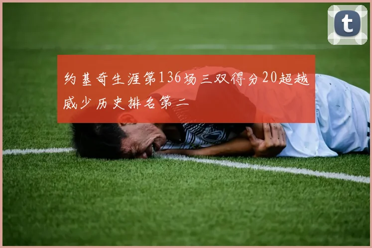 约基奇生涯第136场三双得分20超越威少历史排名第二