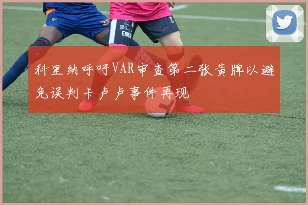 科里纳呼吁VAR审查第二张黄牌以避免误判卡卢卢事件再现