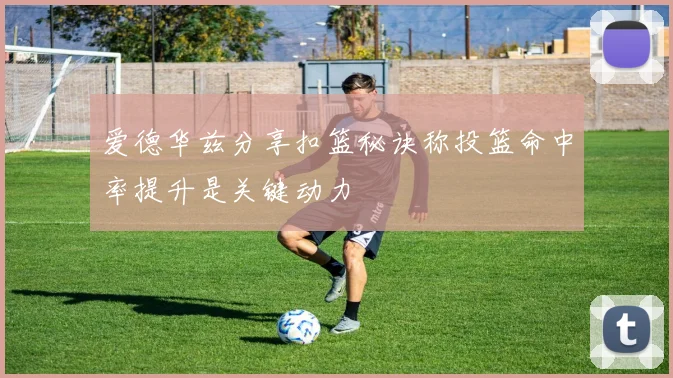 爱德华兹分享扣篮秘诀称投篮命中率提升是关键动力