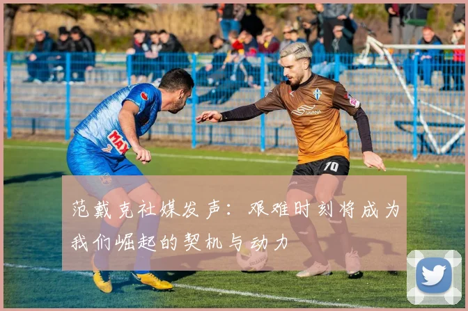 范戴克社媒发声：艰难时刻将成为我们崛起的契机与动力