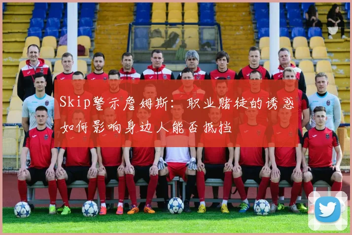 Skip警示詹姆斯：职业赌徒的诱惑如何影响身边人能否抵挡