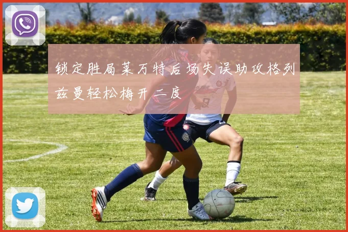 锁定胜局莱万特后场失误助攻格列兹曼轻松梅开二度