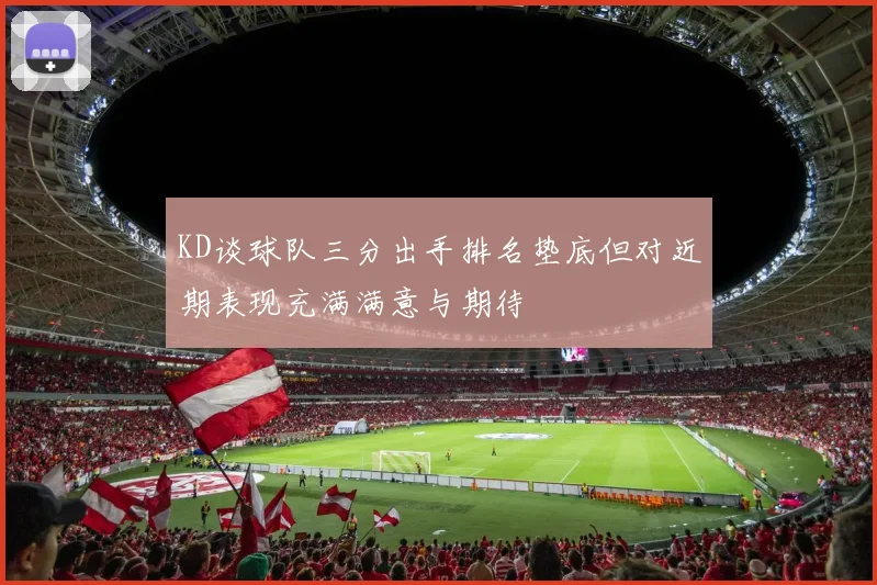 KD谈球队三分出手排名垫底但对近期表现充满满意与期待